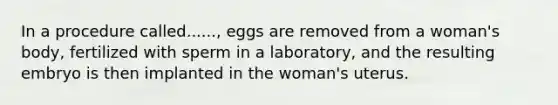 In a procedure called......, eggs are removed from a woman's body, fertilized with sperm in a laboratory, and the resulting embryo is then implanted in the woman's uterus.