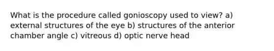 What is the procedure called gonioscopy used to view? a) external structures of the eye b) structures of the anterior chamber angle c) vitreous d) optic nerve head