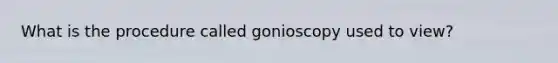 What is the procedure called gonioscopy used to view?