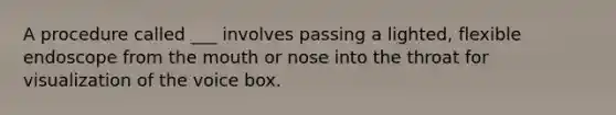 A procedure called ___ involves passing a lighted, flexible endoscope from the mouth or nose into the throat for visualization of the voice box.