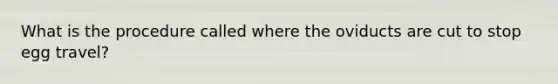 What is the procedure called where the oviducts are cut to stop egg travel?