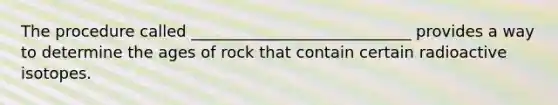 The procedure called ____________________________ provides a way to determine the ages of rock that contain certain radioactive isotopes.