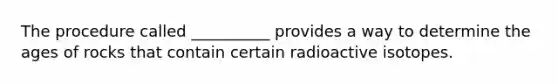 The procedure called __________ provides a way to determine the ages of rocks that contain certain radioactive isotopes.