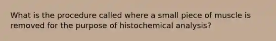 What is the procedure called where a small piece of muscle is removed for the purpose of histochemical analysis?