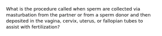 What is the procedure called when sperm are collected via masturbation from the partner or from a sperm donor and then deposited in the vagina, cervix, uterus, or fallopian tubes to assist with fertilization?