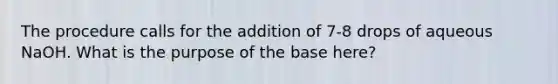 The procedure calls for the addition of 7-8 drops of aqueous NaOH. What is the purpose of the base here?