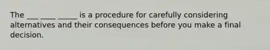 The ___ ____ _____ is a procedure for carefully considering alternatives and their consequences before you make a final decision.