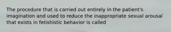 The procedure that is carried out entirely in the patient's imagination and used to reduce the inappropriate sexual arousal that exists in fetishistic behavior is called