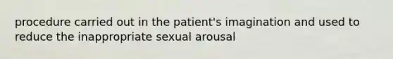 procedure carried out in the patient's imagination and used to reduce the inappropriate sexual arousal