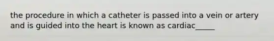 the procedure in which a catheter is passed into a vein or artery and is guided into the heart is known as cardiac_____