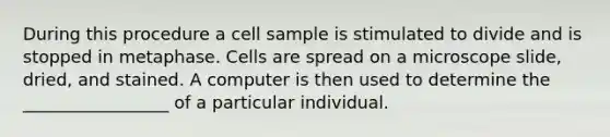 During this procedure a cell sample is stimulated to divide and is stopped in metaphase. Cells are spread on a microscope slide, dried, and stained. A computer is then used to determine the _________________ of a particular individual.