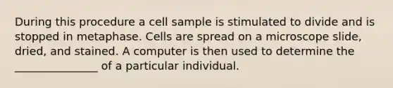 During this procedure a cell sample is stimulated to divide and is stopped in metaphase. Cells are spread on a microscope slide, dried, and stained. A computer is then used to determine the _______________ of a particular individual.