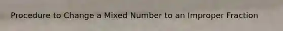 Procedure to Change a Mixed Number to an Improper Fraction