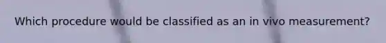 Which procedure would be classified as an in vivo measurement?