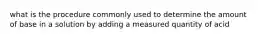 what is the procedure commonly used to determine the amount of base in a solution by adding a measured quantity of acid