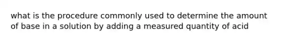 what is the procedure commonly used to determine the amount of base in a solution by adding a measured quantity of acid