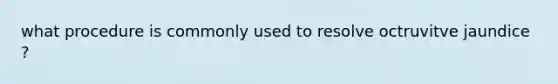 what procedure is commonly used to resolve octruvitve jaundice ?