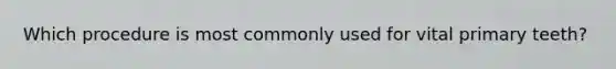 Which procedure is most commonly used for vital primary teeth?