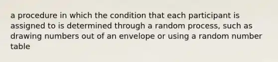 a procedure in which the condition that each participant is assigned to is determined through a random process, such as drawing numbers out of an envelope or using a random number table