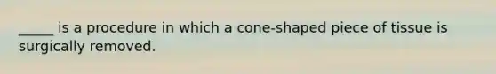 _____ is a procedure in which a cone-shaped piece of tissue is surgically removed.