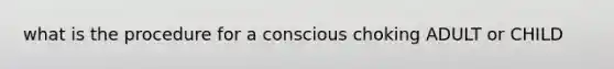 what is the procedure for a conscious choking ADULT or CHILD