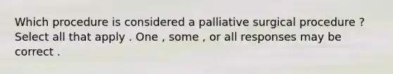 Which procedure is considered a palliative surgical procedure ? Select all that apply . One , some , or all responses may be correct .