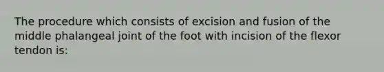 The procedure which consists of excision and fusion of the middle phalangeal joint of the foot with incision of the flexor tendon is: