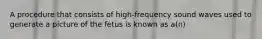 A procedure that consists of high-frequency sound waves used to generate a picture of the fetus is known as a(n)