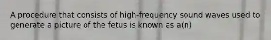 A procedure that consists of high-frequency sound waves used to generate a picture of the fetus is known as a(n)