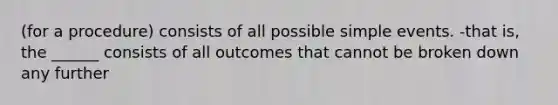 (for a procedure) consists of all possible simple events. -that is, the ______ consists of all outcomes that cannot be broken down any further