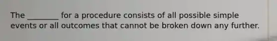 The ________ for a procedure consists of all possible simple events or all outcomes that cannot be broken down any further.