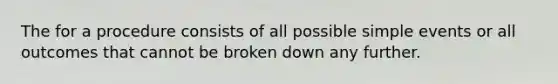 The for a procedure consists of all possible simple events or all outcomes that cannot be broken down any further.