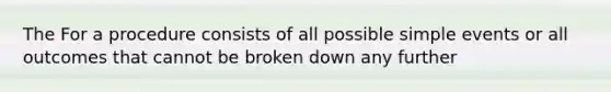 The For a procedure consists of all possible simple events or all outcomes that cannot be broken down any further