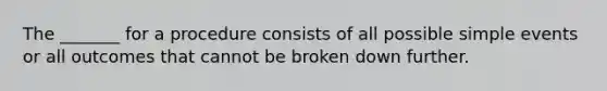 The _______ for a procedure consists of all possible simple events or all outcomes that cannot be broken down further.