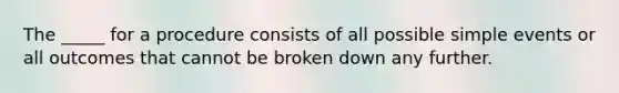 The _____ for a procedure consists of all possible simple events or all outcomes that cannot be broken down any further.