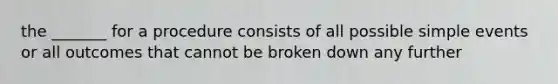 the _______ for a procedure consists of all possible simple events or all outcomes that cannot be broken down any further