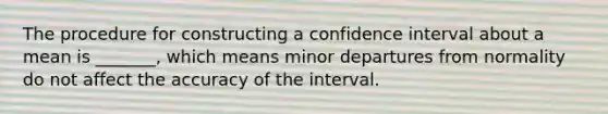 The procedure for constructing a confidence interval about a mean is​ _______, which means minor departures from normality do not affect the accuracy of the interval.