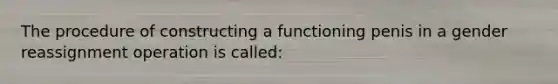 The procedure of constructing a functioning penis in a gender reassignment operation is called: