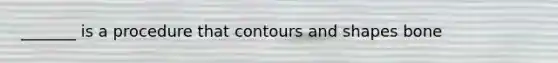 _______ is a procedure that contours and shapes bone