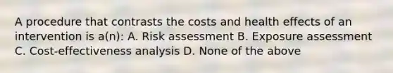 A procedure that contrasts the costs and health effects of an intervention is a(n): A. Risk assessment B. Exposure assessment C. Cost-effectiveness analysis D. None of the above