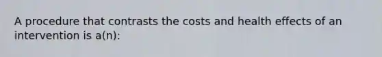 A procedure that contrasts the costs and health effects of an intervention is a(n):