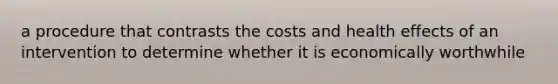 a procedure that contrasts the costs and health effects of an intervention to determine whether it is economically worthwhile