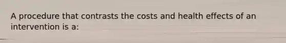 A procedure that contrasts the costs and health effects of an intervention is a: