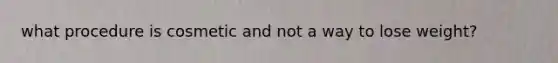 what procedure is cosmetic and not a way to lose weight?