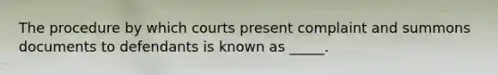 The procedure by which courts present complaint and summons documents to defendants is known as _____.