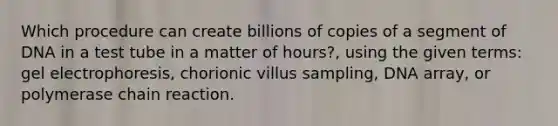 Which procedure can create billions of copies of a segment of DNA in a test tube in a matter of hours?, using the given terms: gel electrophoresis, chorionic villus sampling, DNA array, or polymerase chain reaction.