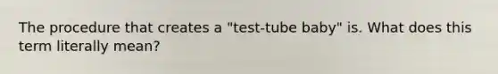 The procedure that creates a "test-tube baby" is. What does this term literally mean?