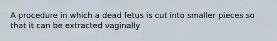 A procedure in which a dead fetus is cut into smaller pieces so that it can be extracted vaginally