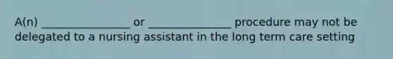 A(n) ________________ or _______________ procedure may not be delegated to a nursing assistant in the long term care setting