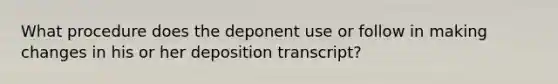 What procedure does the deponent use or follow in making changes in his or her deposition transcript?